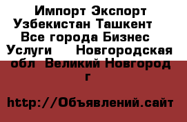 Импорт-Экспорт Узбекистан Ташкент  - Все города Бизнес » Услуги   . Новгородская обл.,Великий Новгород г.